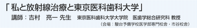 『私と放射線治療と東京医科歯科大学』講師:東京医科歯科大学大学院 医歯学総合研究科 教授 吉村 亮一先生